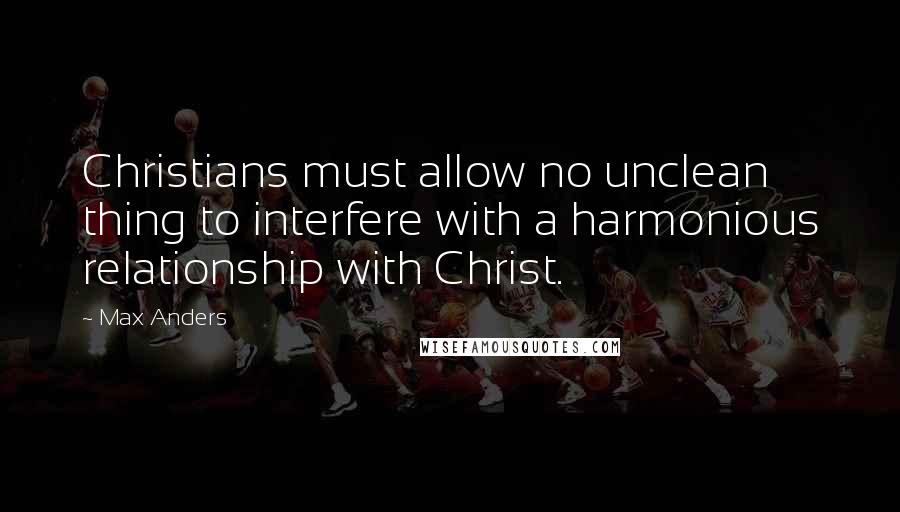 Max Anders Quotes: Christians must allow no unclean thing to interfere with a harmonious relationship with Christ.