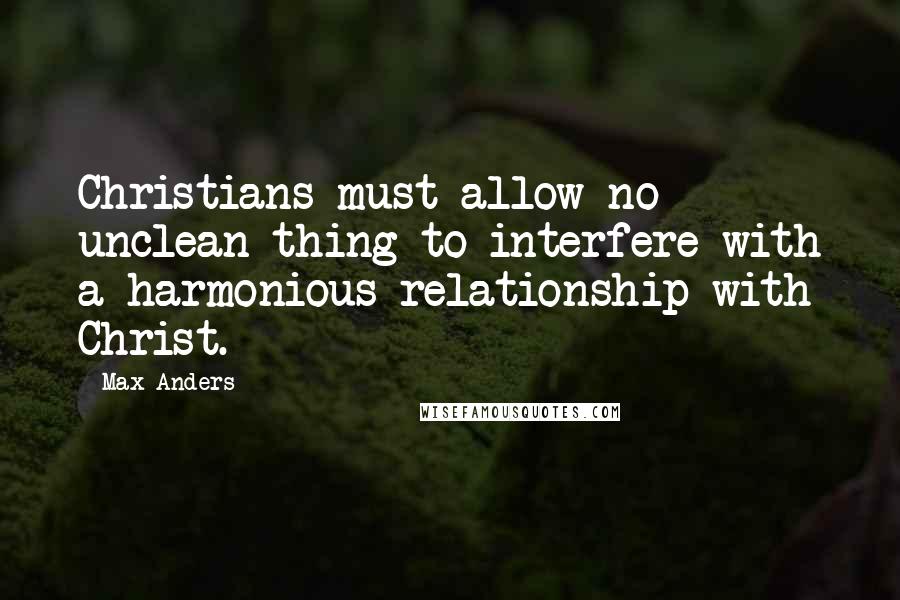 Max Anders Quotes: Christians must allow no unclean thing to interfere with a harmonious relationship with Christ.