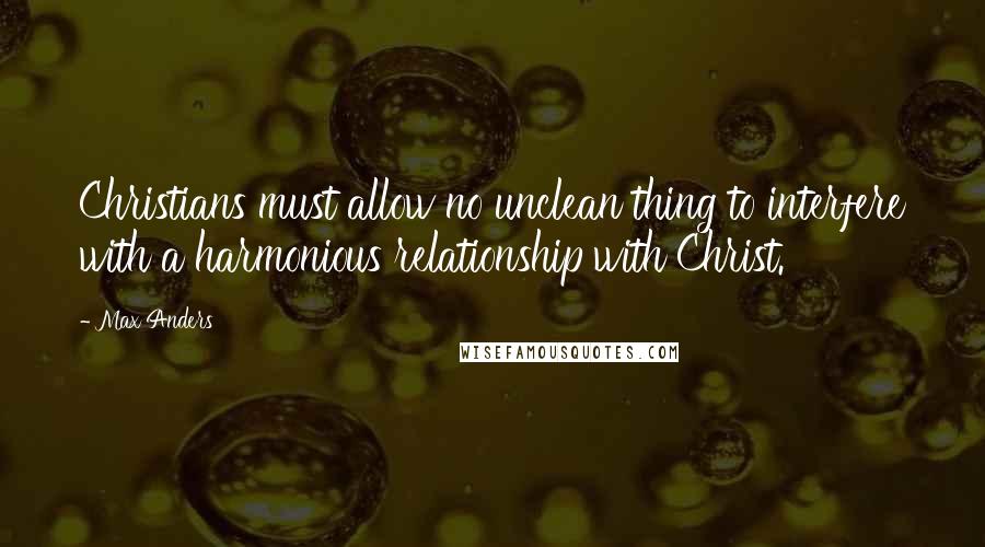 Max Anders Quotes: Christians must allow no unclean thing to interfere with a harmonious relationship with Christ.