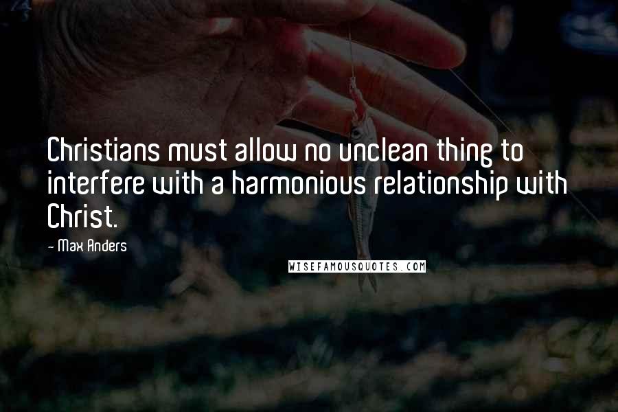 Max Anders Quotes: Christians must allow no unclean thing to interfere with a harmonious relationship with Christ.