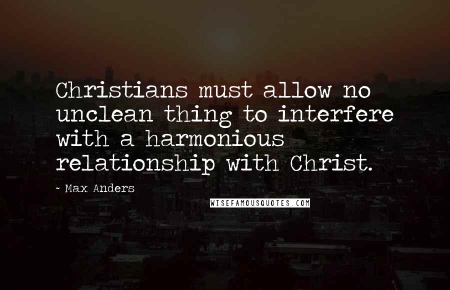 Max Anders Quotes: Christians must allow no unclean thing to interfere with a harmonious relationship with Christ.