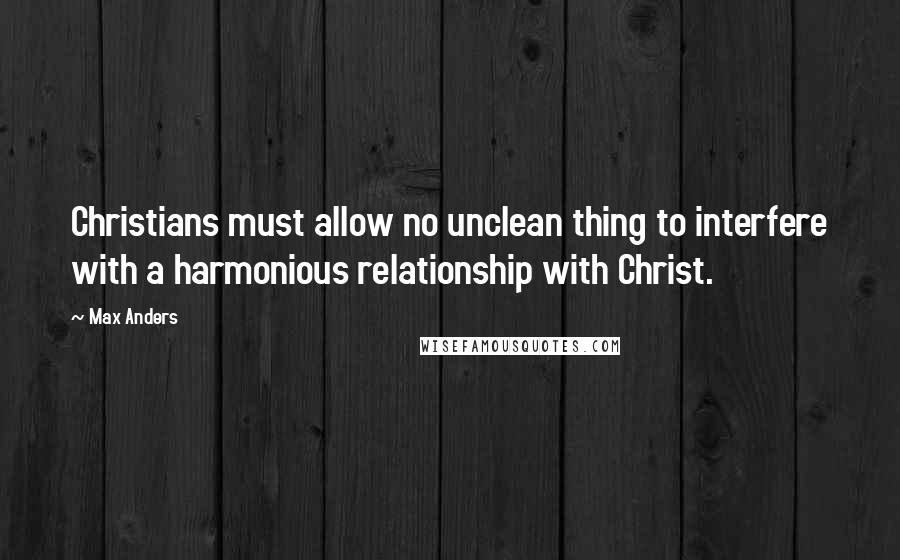 Max Anders Quotes: Christians must allow no unclean thing to interfere with a harmonious relationship with Christ.