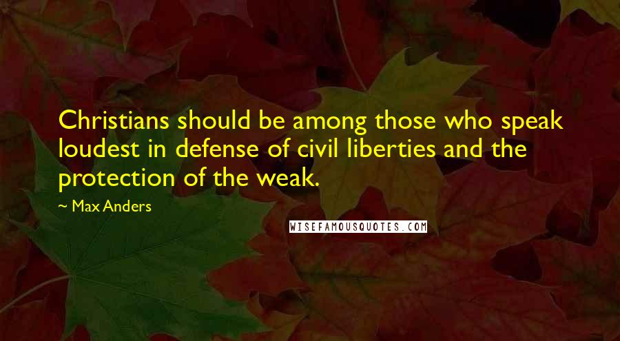 Max Anders Quotes: Christians should be among those who speak loudest in defense of civil liberties and the protection of the weak.