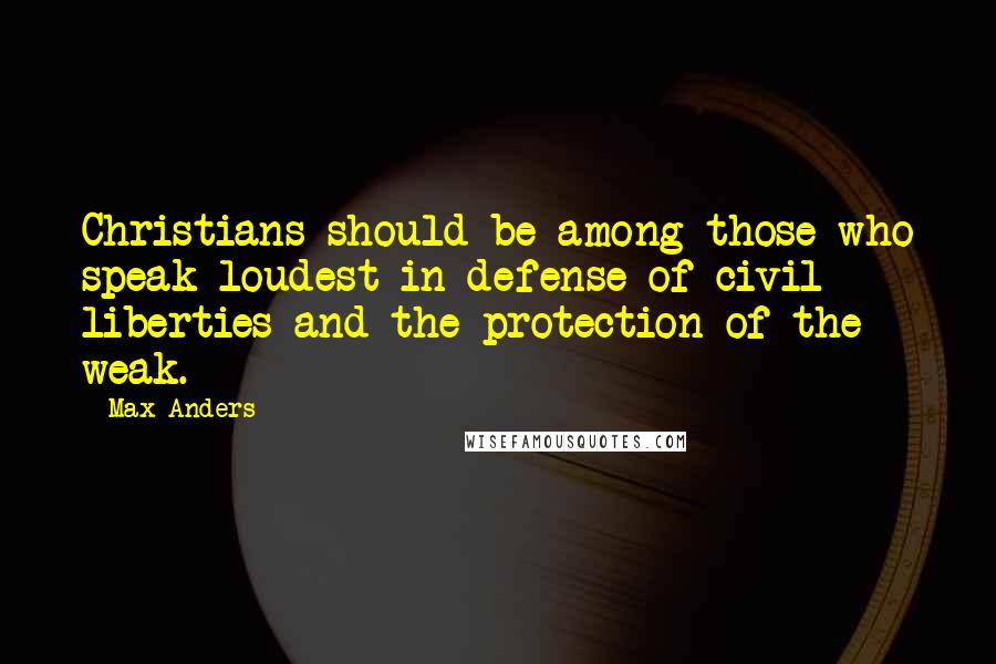 Max Anders Quotes: Christians should be among those who speak loudest in defense of civil liberties and the protection of the weak.