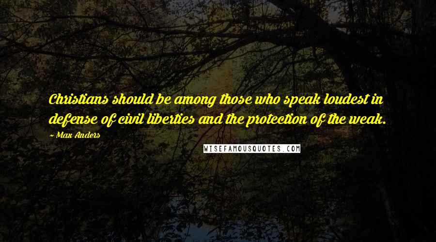 Max Anders Quotes: Christians should be among those who speak loudest in defense of civil liberties and the protection of the weak.