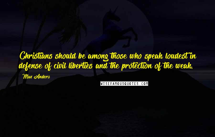 Max Anders Quotes: Christians should be among those who speak loudest in defense of civil liberties and the protection of the weak.