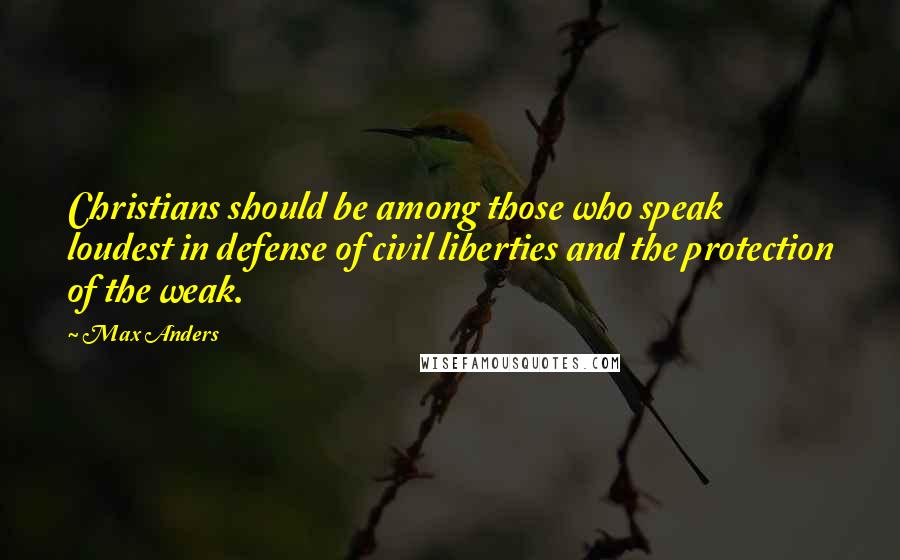 Max Anders Quotes: Christians should be among those who speak loudest in defense of civil liberties and the protection of the weak.