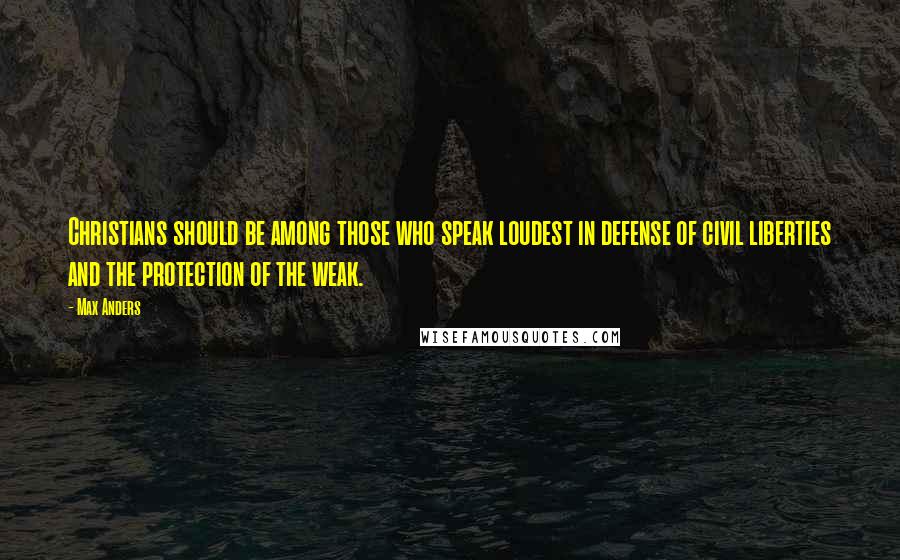 Max Anders Quotes: Christians should be among those who speak loudest in defense of civil liberties and the protection of the weak.