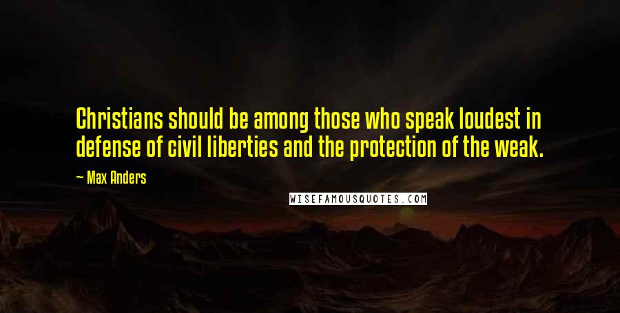 Max Anders Quotes: Christians should be among those who speak loudest in defense of civil liberties and the protection of the weak.