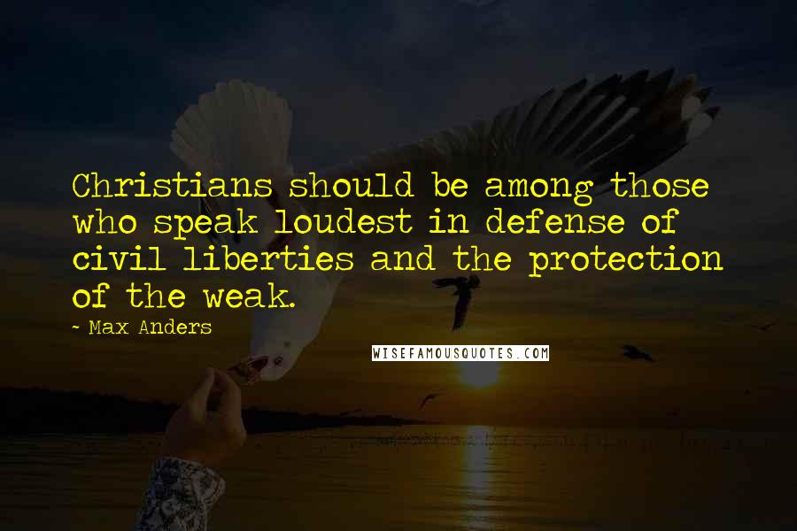 Max Anders Quotes: Christians should be among those who speak loudest in defense of civil liberties and the protection of the weak.