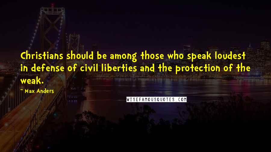 Max Anders Quotes: Christians should be among those who speak loudest in defense of civil liberties and the protection of the weak.