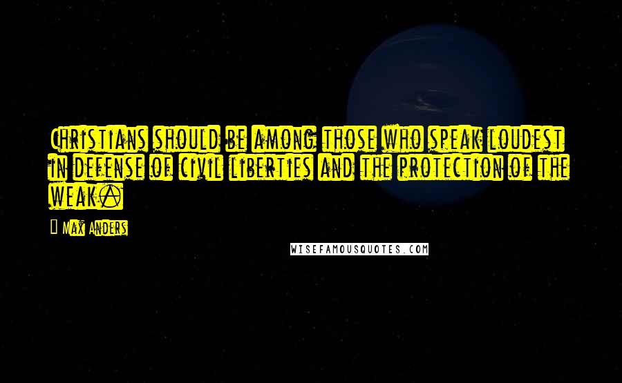 Max Anders Quotes: Christians should be among those who speak loudest in defense of civil liberties and the protection of the weak.