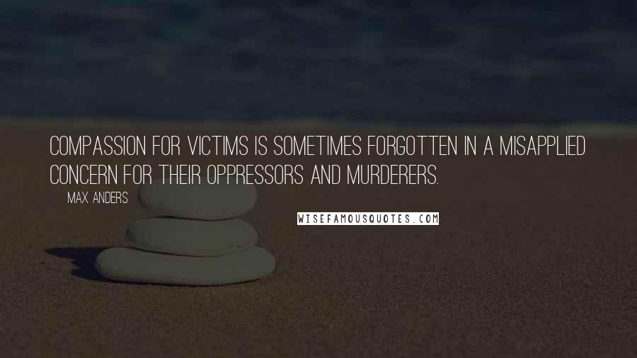 Max Anders Quotes: Compassion for victims is sometimes forgotten in a misapplied concern for their oppressors and murderers.