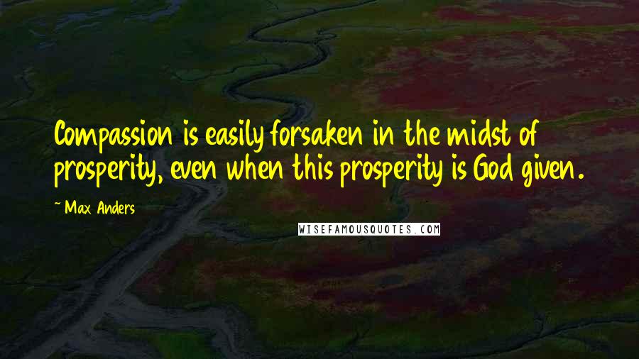 Max Anders Quotes: Compassion is easily forsaken in the midst of prosperity, even when this prosperity is God given.