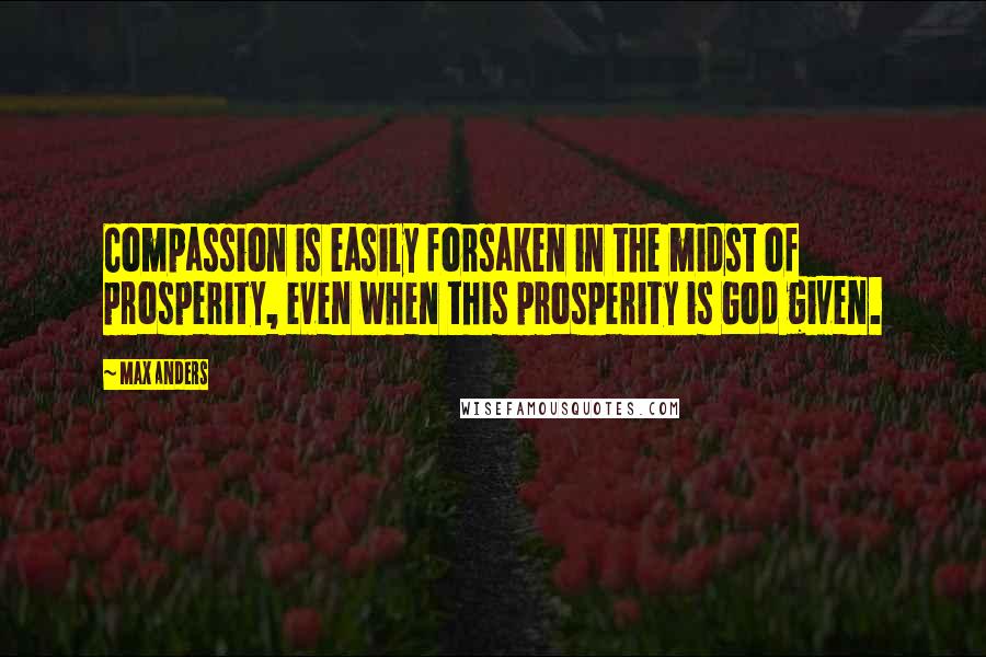 Max Anders Quotes: Compassion is easily forsaken in the midst of prosperity, even when this prosperity is God given.