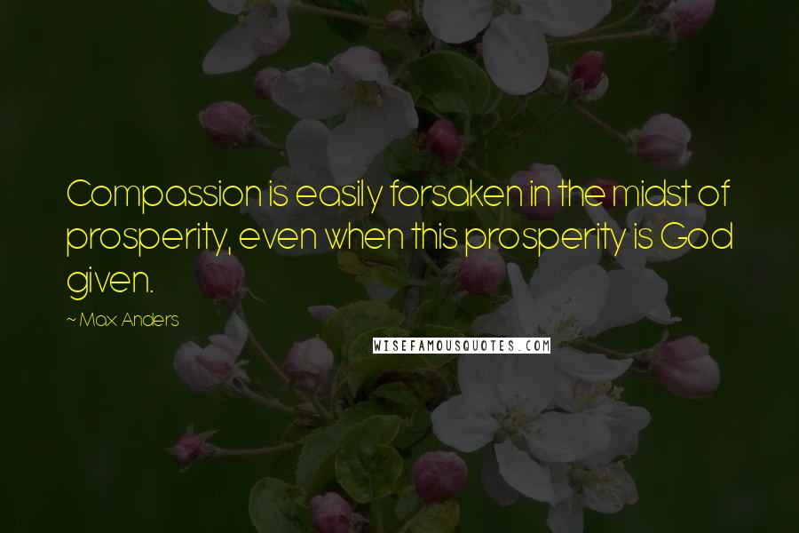 Max Anders Quotes: Compassion is easily forsaken in the midst of prosperity, even when this prosperity is God given.