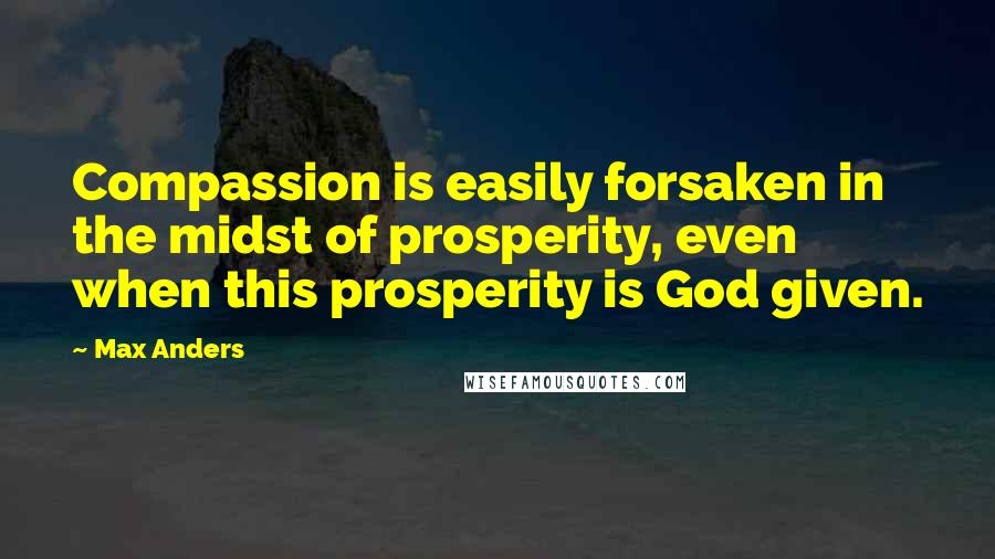 Max Anders Quotes: Compassion is easily forsaken in the midst of prosperity, even when this prosperity is God given.