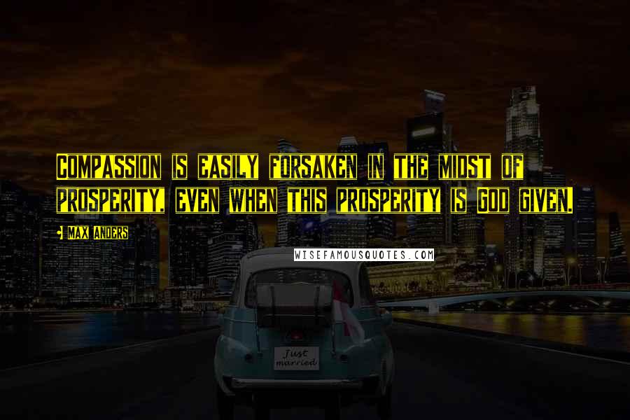 Max Anders Quotes: Compassion is easily forsaken in the midst of prosperity, even when this prosperity is God given.