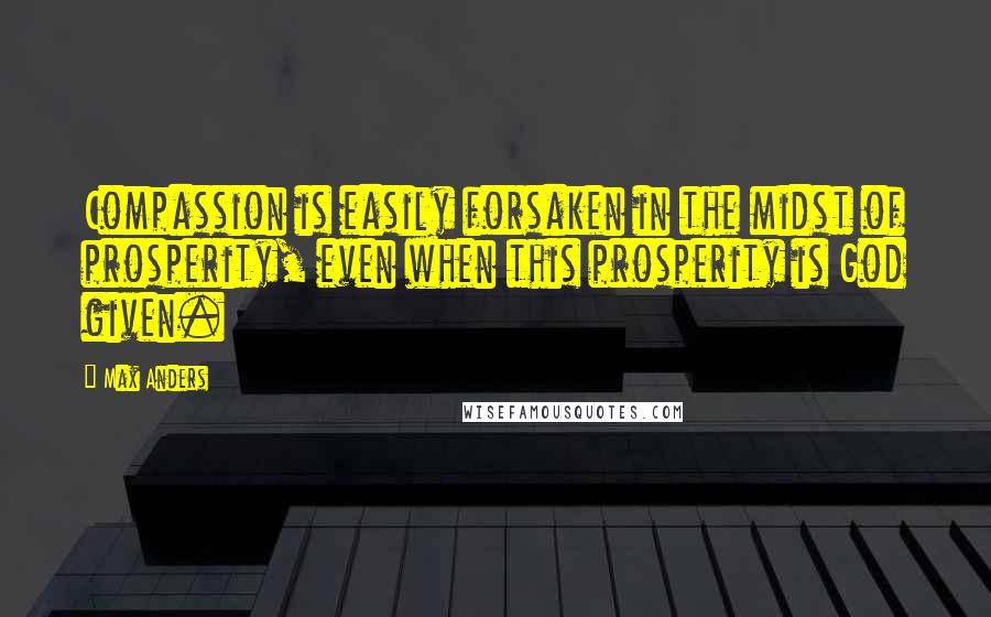 Max Anders Quotes: Compassion is easily forsaken in the midst of prosperity, even when this prosperity is God given.