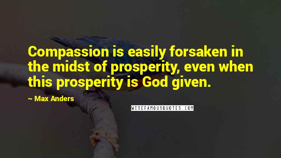 Max Anders Quotes: Compassion is easily forsaken in the midst of prosperity, even when this prosperity is God given.