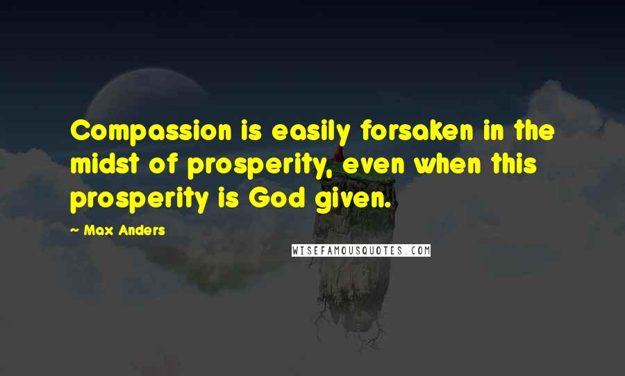 Max Anders Quotes: Compassion is easily forsaken in the midst of prosperity, even when this prosperity is God given.