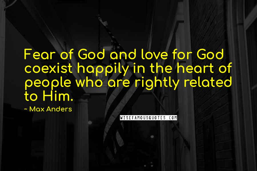 Max Anders Quotes: Fear of God and love for God coexist happily in the heart of people who are rightly related to Him.