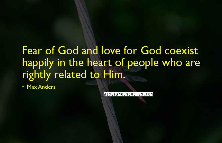Max Anders Quotes: Fear of God and love for God coexist happily in the heart of people who are rightly related to Him.