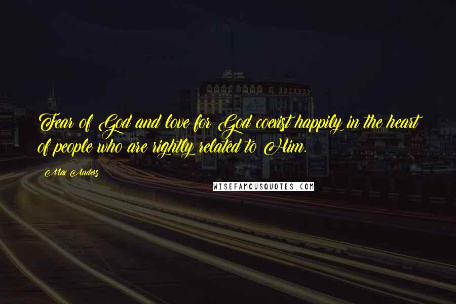 Max Anders Quotes: Fear of God and love for God coexist happily in the heart of people who are rightly related to Him.