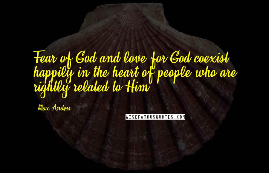 Max Anders Quotes: Fear of God and love for God coexist happily in the heart of people who are rightly related to Him.