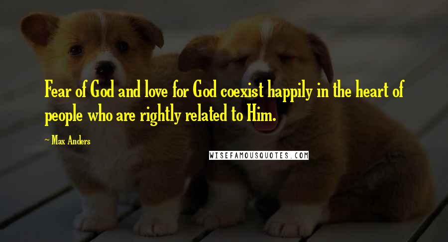 Max Anders Quotes: Fear of God and love for God coexist happily in the heart of people who are rightly related to Him.