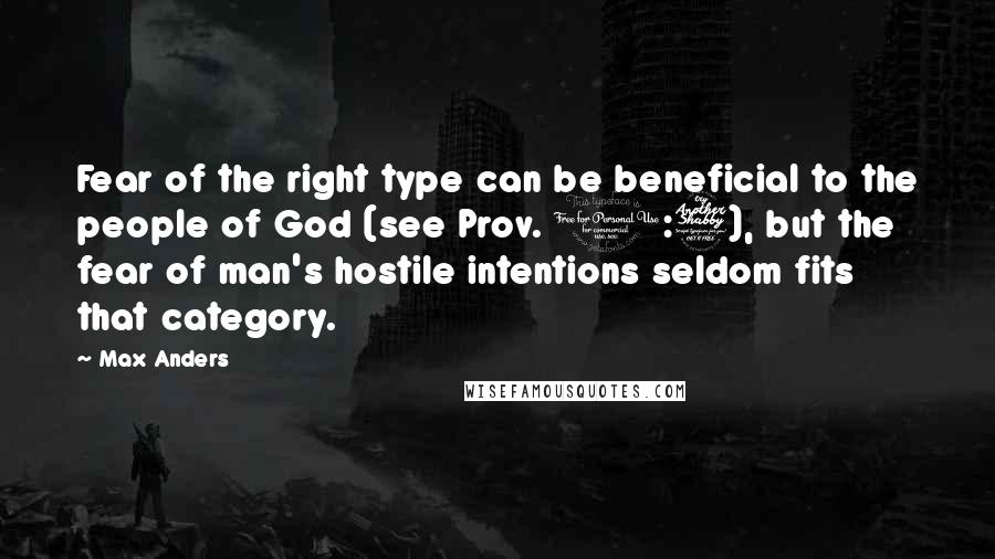 Max Anders Quotes: Fear of the right type can be beneficial to the people of God (see Prov. 1:7), but the fear of man's hostile intentions seldom fits that category.