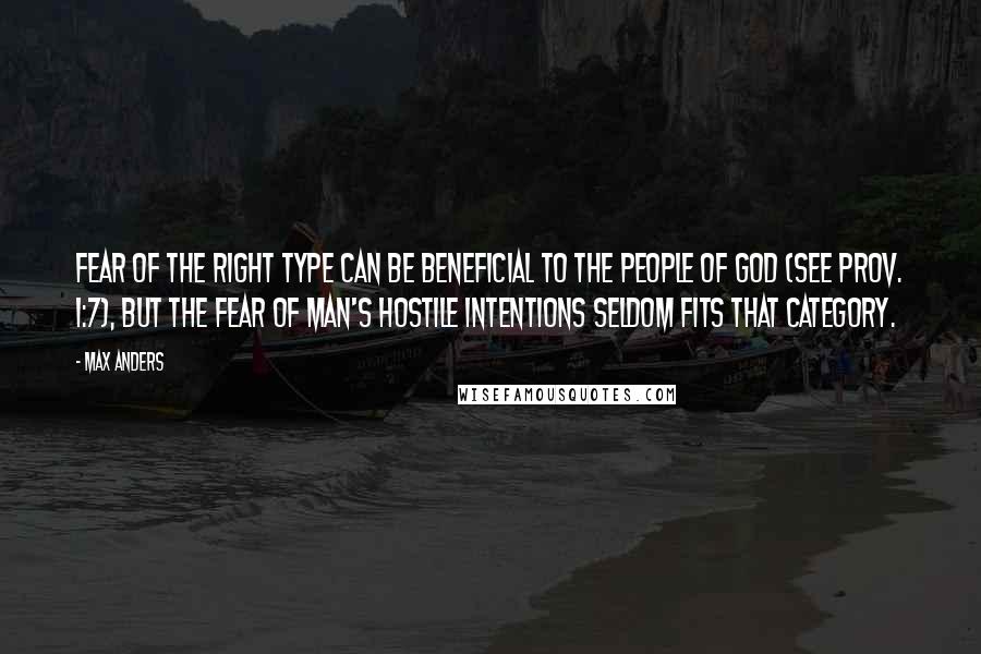 Max Anders Quotes: Fear of the right type can be beneficial to the people of God (see Prov. 1:7), but the fear of man's hostile intentions seldom fits that category.
