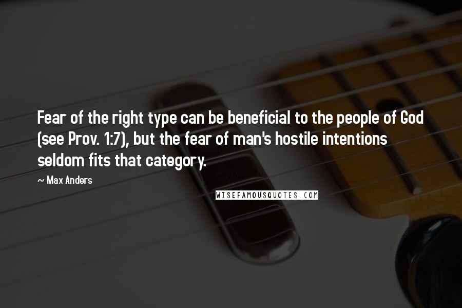 Max Anders Quotes: Fear of the right type can be beneficial to the people of God (see Prov. 1:7), but the fear of man's hostile intentions seldom fits that category.