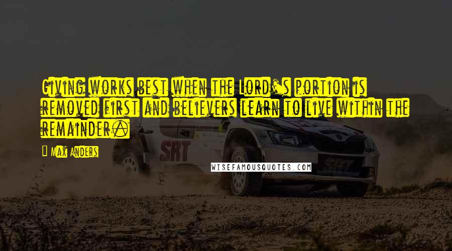 Max Anders Quotes: Giving works best when the Lord's portion is removed first and believers learn to live within the remainder.