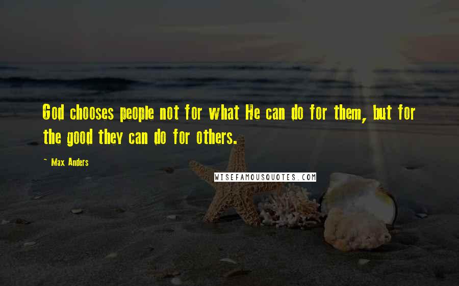 Max Anders Quotes: God chooses people not for what He can do for them, but for the good they can do for others.