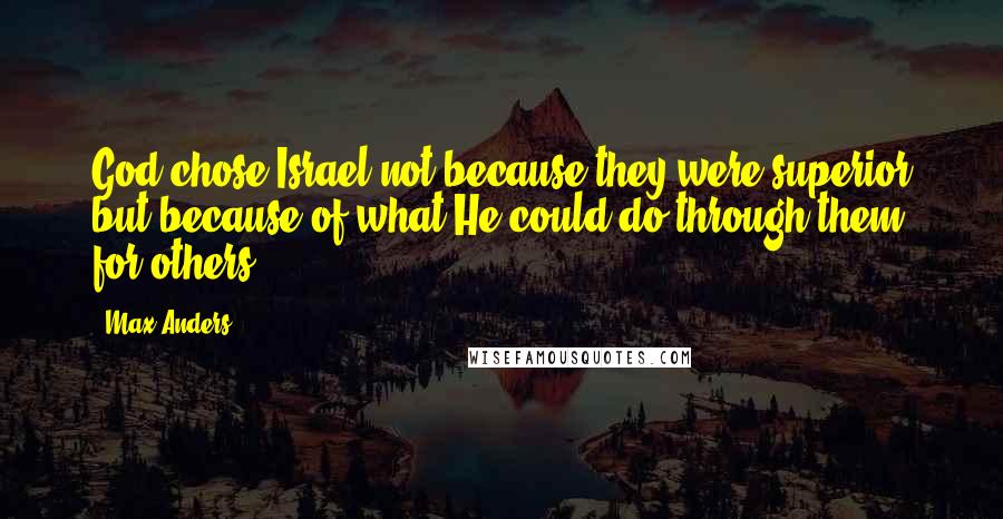 Max Anders Quotes: God chose Israel not because they were superior but because of what He could do through them for others.