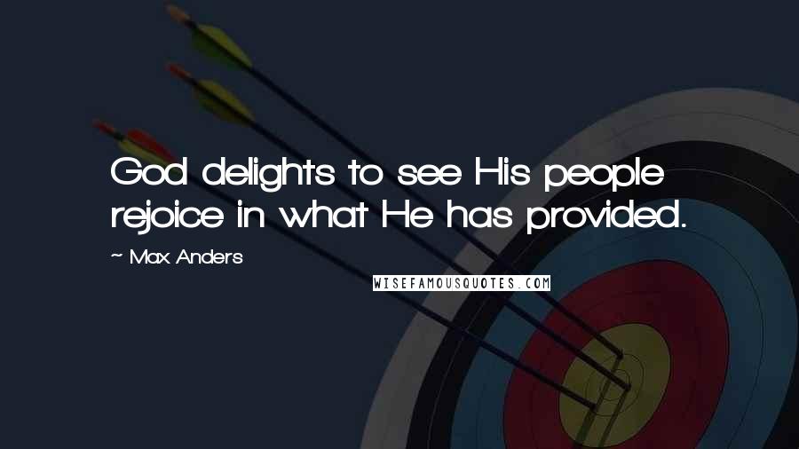 Max Anders Quotes: God delights to see His people rejoice in what He has provided.