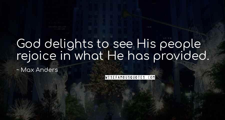 Max Anders Quotes: God delights to see His people rejoice in what He has provided.