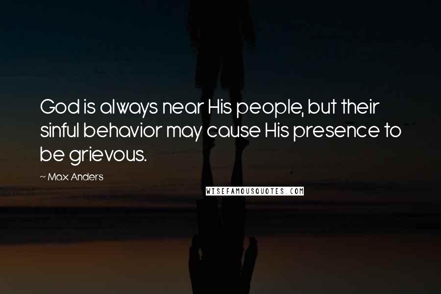Max Anders Quotes: God is always near His people, but their sinful behavior may cause His presence to be grievous.