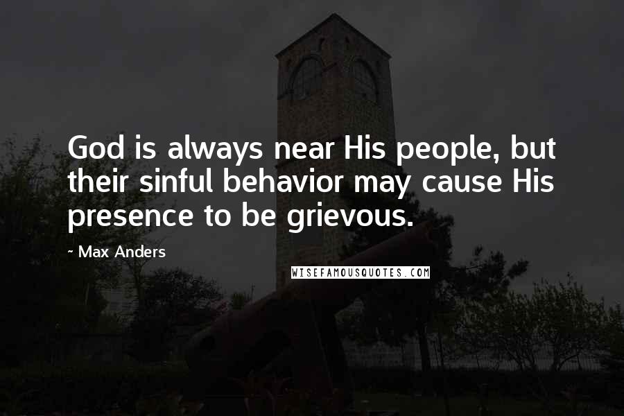 Max Anders Quotes: God is always near His people, but their sinful behavior may cause His presence to be grievous.