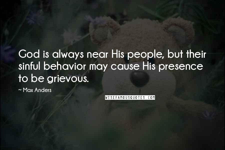 Max Anders Quotes: God is always near His people, but their sinful behavior may cause His presence to be grievous.