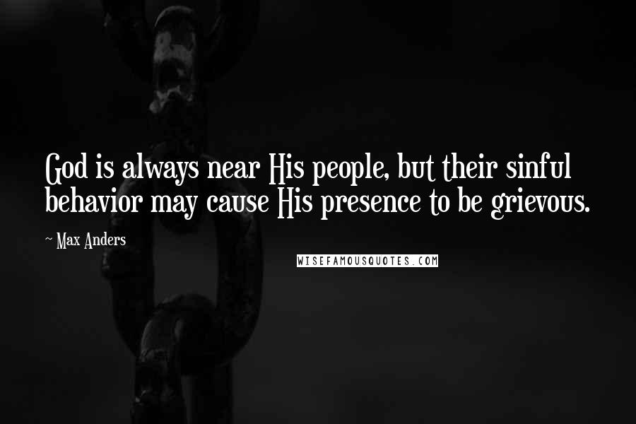 Max Anders Quotes: God is always near His people, but their sinful behavior may cause His presence to be grievous.