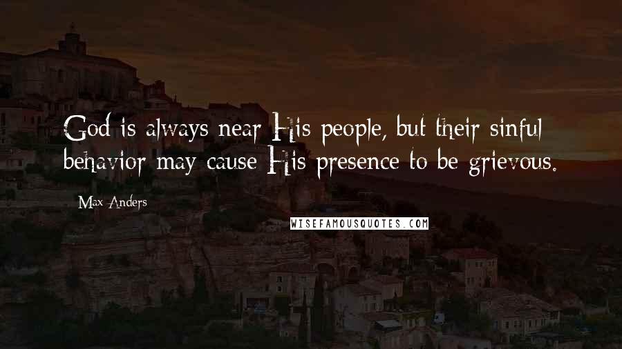 Max Anders Quotes: God is always near His people, but their sinful behavior may cause His presence to be grievous.