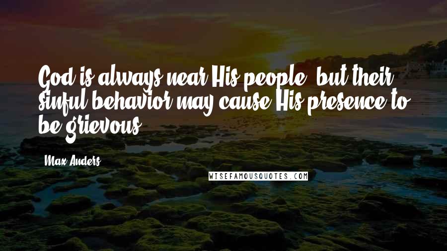 Max Anders Quotes: God is always near His people, but their sinful behavior may cause His presence to be grievous.
