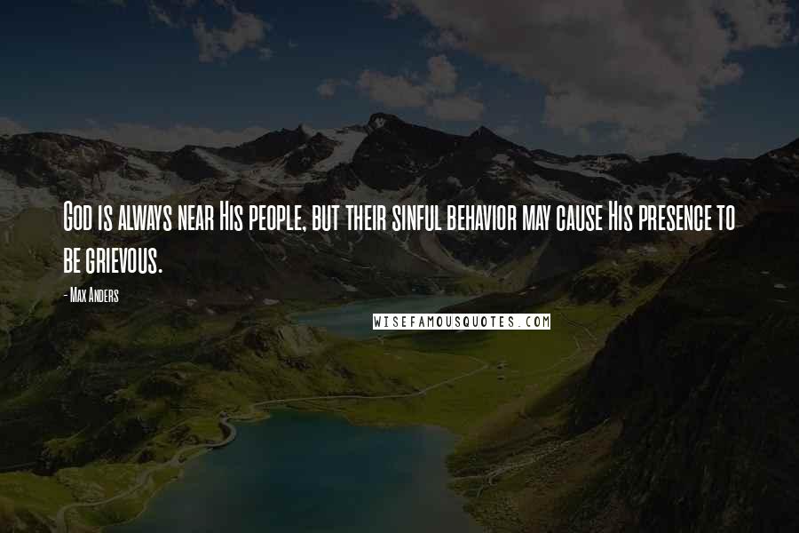 Max Anders Quotes: God is always near His people, but their sinful behavior may cause His presence to be grievous.