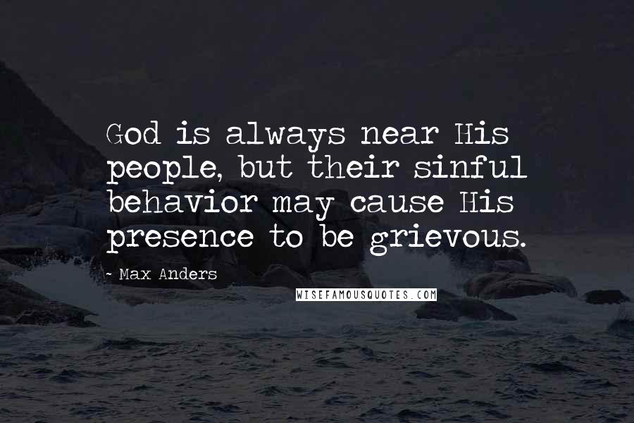 Max Anders Quotes: God is always near His people, but their sinful behavior may cause His presence to be grievous.