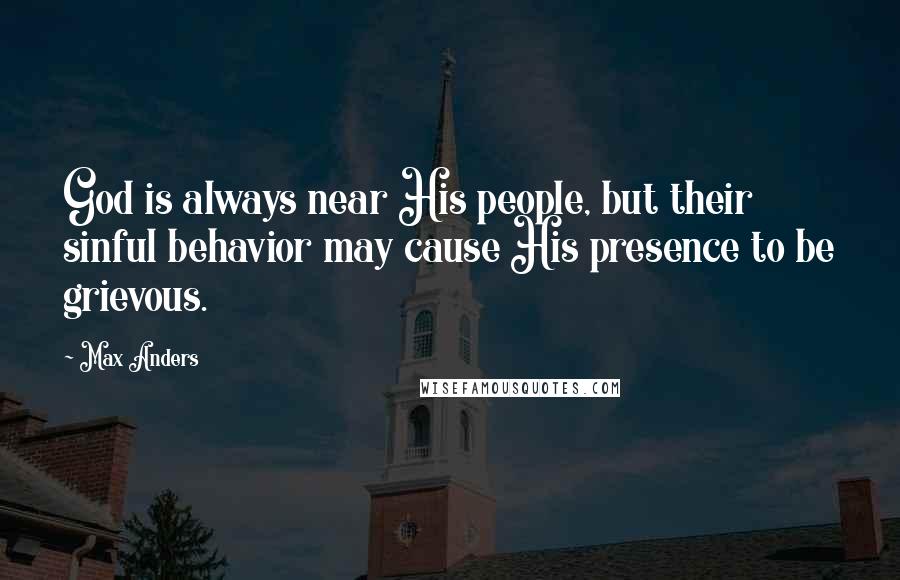 Max Anders Quotes: God is always near His people, but their sinful behavior may cause His presence to be grievous.