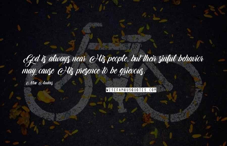 Max Anders Quotes: God is always near His people, but their sinful behavior may cause His presence to be grievous.