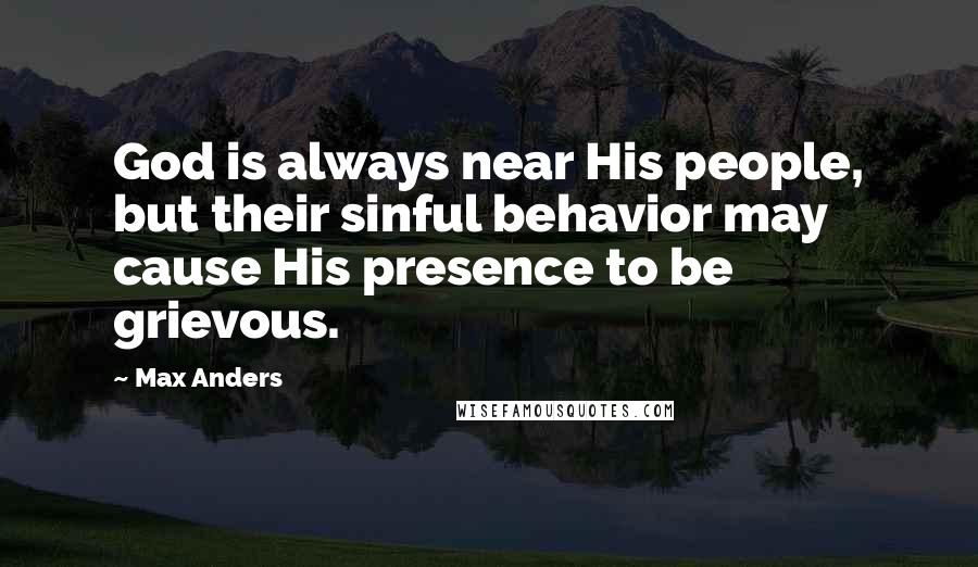 Max Anders Quotes: God is always near His people, but their sinful behavior may cause His presence to be grievous.