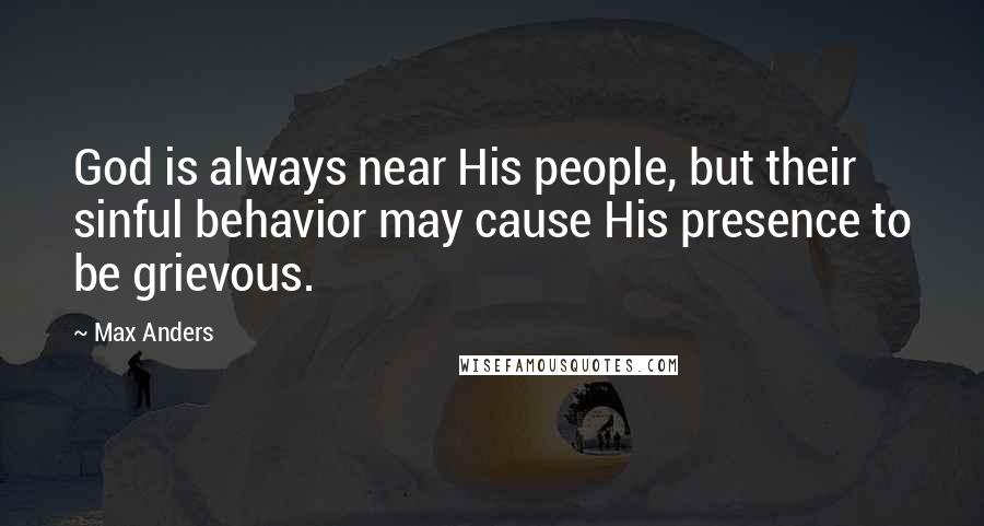 Max Anders Quotes: God is always near His people, but their sinful behavior may cause His presence to be grievous.